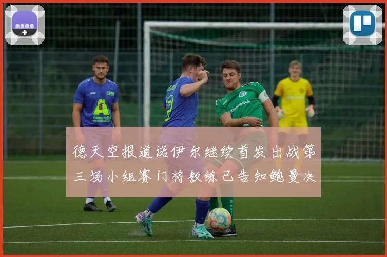 德天空报道诺伊尔继续首发出战第三场小组赛门将教练已告知鲍曼决定
