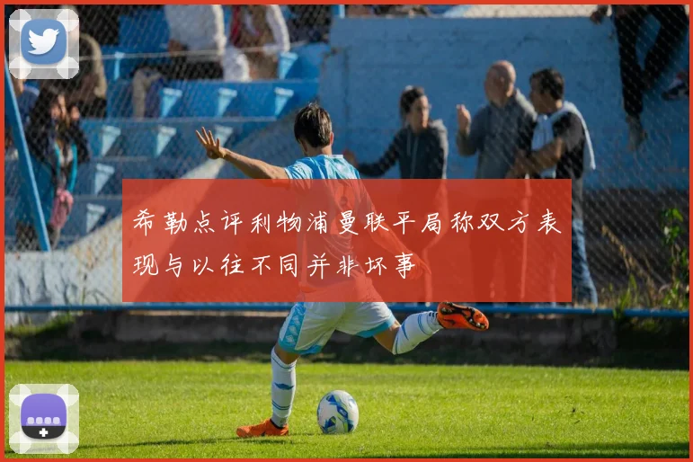 希勒点评利物浦曼联平局称双方表现与以往不同并非坏事