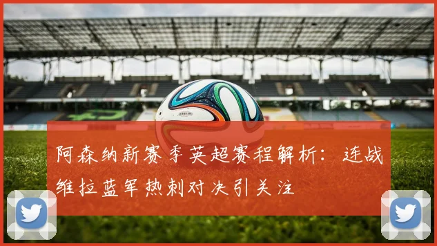 阿森纳新赛季英超赛程解析：连战维拉蓝军热刺对决引关注