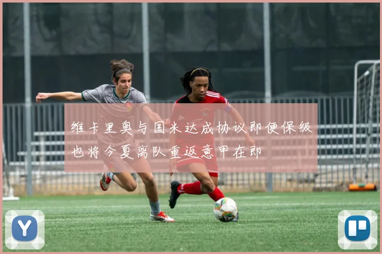 维卡里奥与国米达成协议即便保级也将今夏离队重返意甲在即