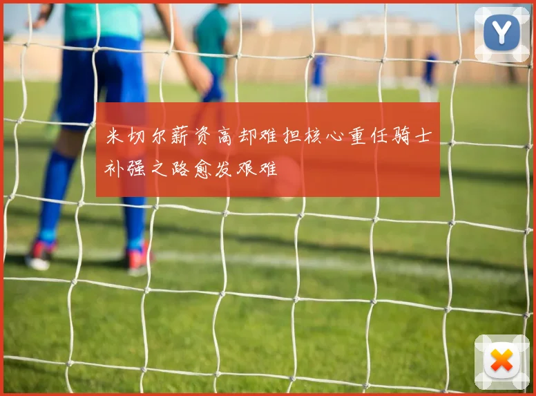 米切尔薪资高却难担核心重任骑士补强之路愈发艰难