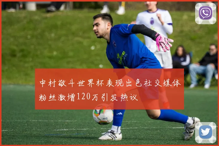 中村敬斗世界杯表现出色社交媒体粉丝激增120万引发热议