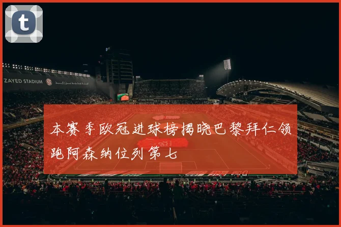 本赛季欧冠进球榜揭晓巴黎拜仁领跑阿森纳位列第七