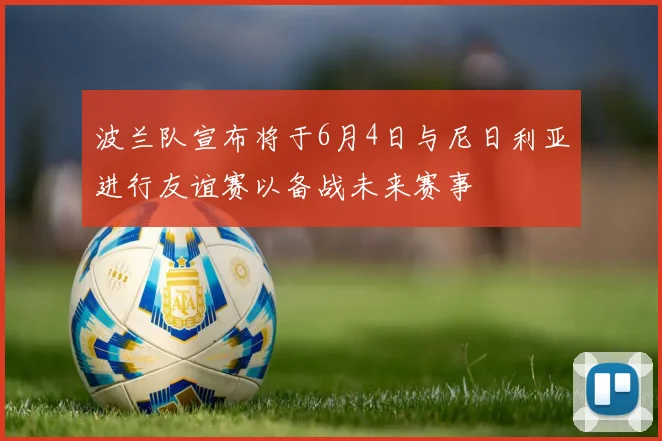 波兰队宣布将于6月4日与尼日利亚进行友谊赛以备战未来赛事