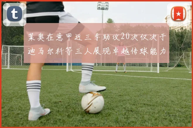 莱奥在意甲近三季助攻20次仅次于迪马尔科等三人展现卓越传球能力