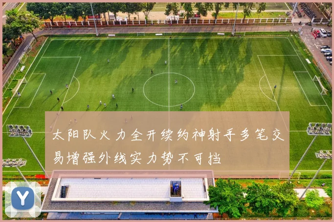 太阳队火力全开续约神射手多笔交易增强外线实力势不可挡