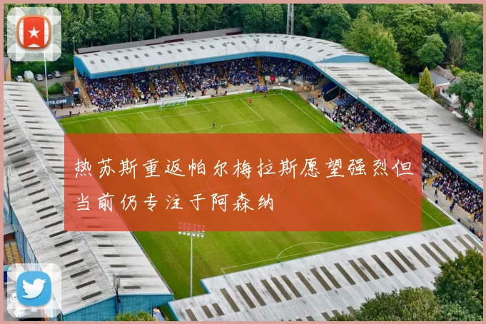 热苏斯重返帕尔梅拉斯愿望强烈但当前仍专注于阿森纳