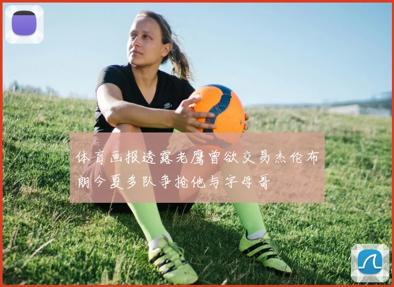 体育画报透露老鹰曾欲交易杰伦布朗今夏多队争抢他与字母哥