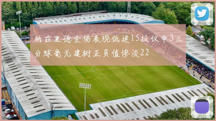 纳兹里德全场表现低迷15投仅中3三分球毫无建树正负值惨淡22