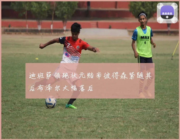 迪班萨领跑状元赔率彼得森紧随其后布泽尔大幅落后