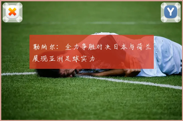 勒纳尔：全力争胜对决日本与荷兰展现亚洲足球实力