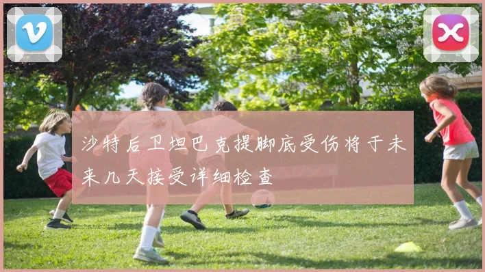 沙特后卫坦巴克提脚底受伤将于未来几天接受详细检查