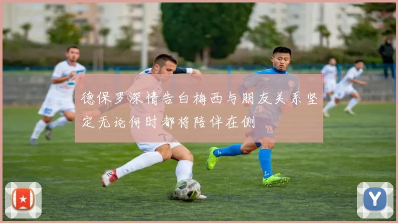 德保罗深情告白梅西与朋友关系坚定无论何时都将陪伴在侧