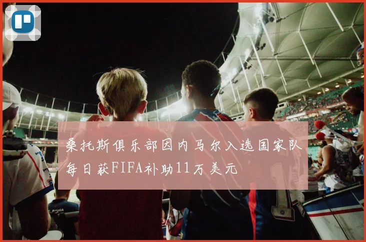 桑托斯俱乐部因内马尔入选国家队每日获FIFA补助11万美元