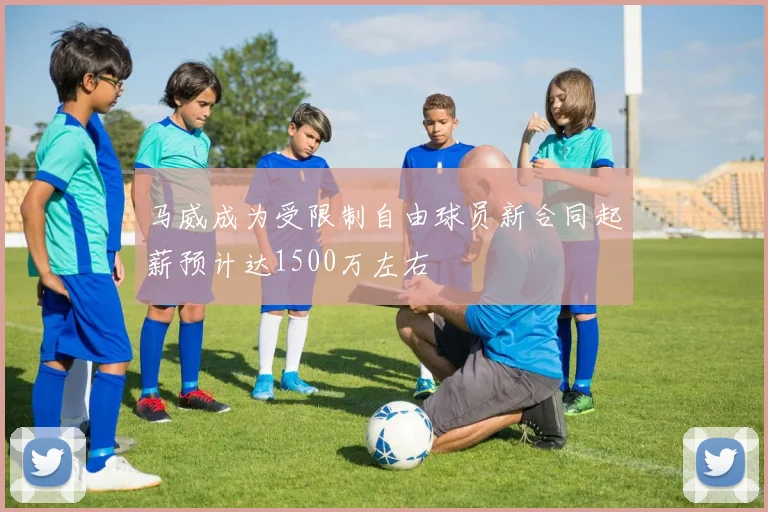 马威成为受限制自由球员新合同起薪预计达1500万左右