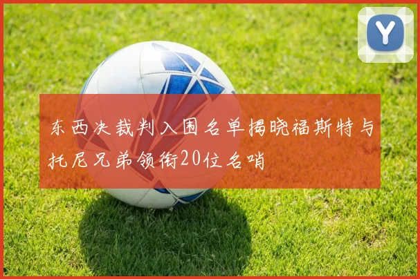 东西决裁判入围名单揭晓福斯特与托尼兄弟领衔20位名哨