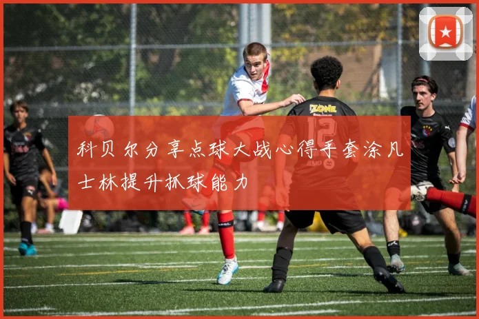 科贝尔分享点球大战心得手套涂凡士林提升抓球能力