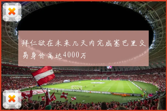 拜仁欲在未来几天内完成塞巴里交易身价高达4000万