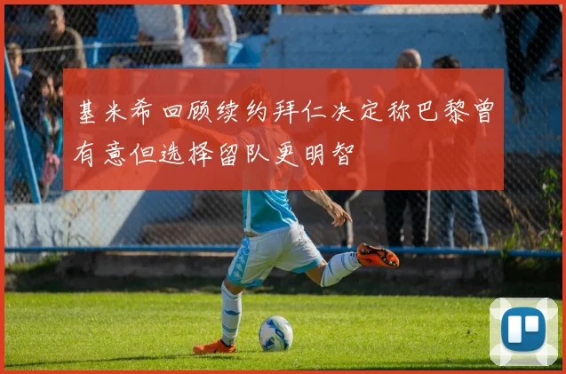 基米希回顾续约拜仁决定称巴黎曾有意但选择留队更明智