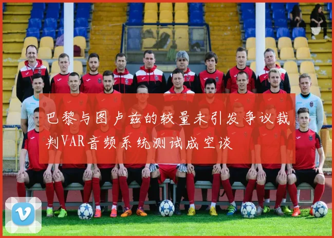 巴黎与图卢兹的较量未引发争议裁判VAR音频系统测试成空谈