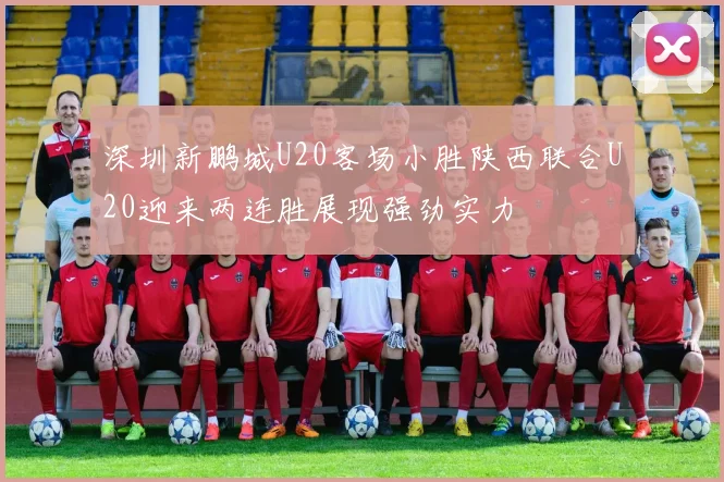 深圳新鹏城U20客场小胜陕西联合U20迎来两连胜展现强劲实力