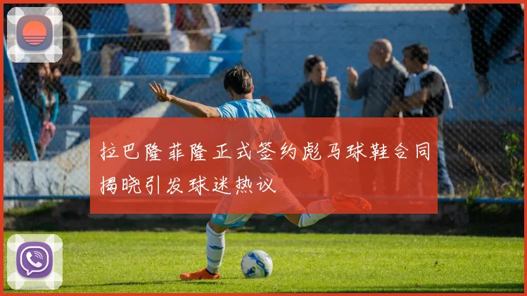 拉巴隆菲隆正式签约彪马球鞋合同揭晓引发球迷热议