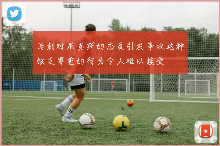 马刺对尼克斯的态度引发争议这种缺乏尊重的行为令人难以接受