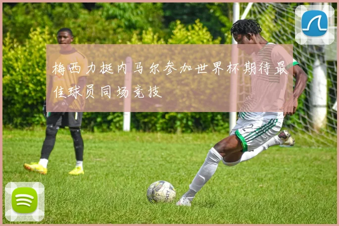 梅西力挺内马尔参加世界杯期待最佳球员同场竞技