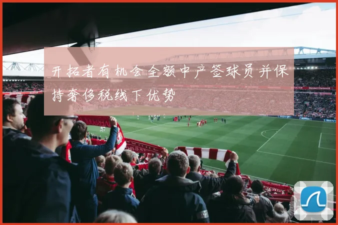 开拓者有机会全额中产签球员并保持奢侈税线下优势