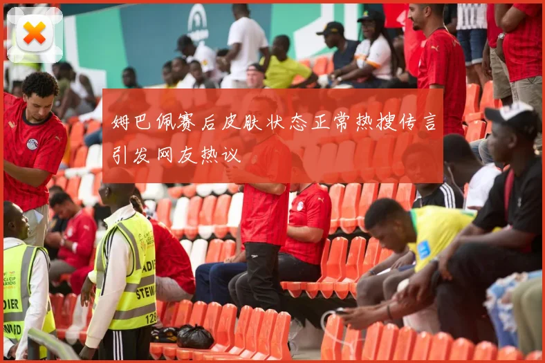 姆巴佩赛后皮肤状态正常热搜传言引发网友热议