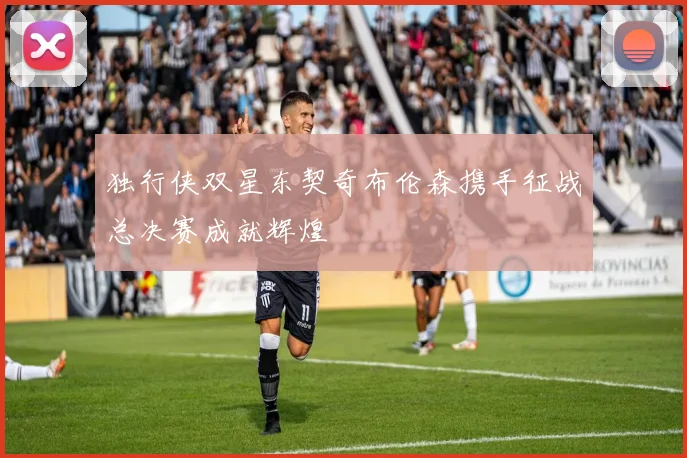 独行侠双星东契奇布伦森携手征战总决赛成就辉煌