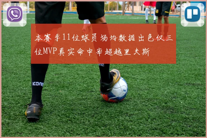 本赛季11位球员场均数据出色仅三位MVP真实命中率超越里夫斯
