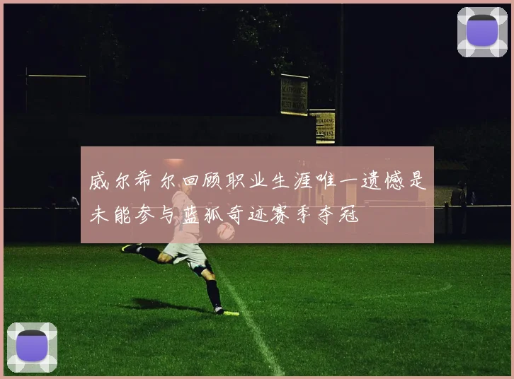 威尔希尔回顾职业生涯唯一遗憾是未能参与蓝狐奇迹赛季夺冠