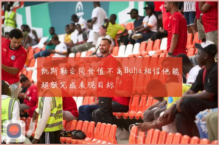 凯斯勒合同价值不高Buha相信他能超额完成表现目标