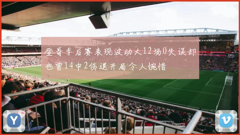 登哥季后赛表现波动大12场0失误却也曾14中2伤退开局令人惋惜