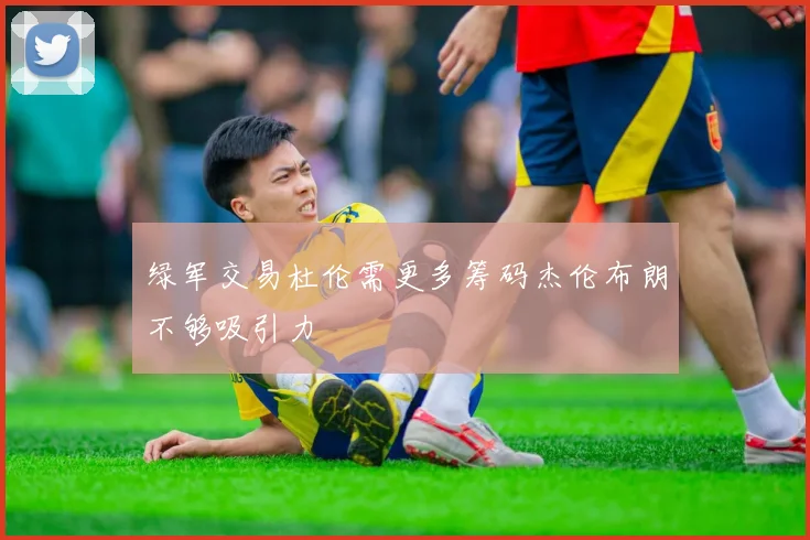 绿军交易杜伦需更多筹码杰伦布朗不够吸引力